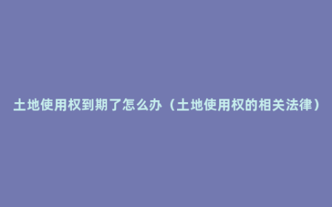 土地使用权到期了怎么办（土地使用权的相关法律）