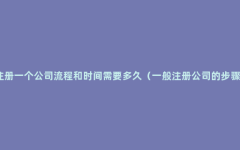 注册一个公司流程和时间需要多久（一般注册公司的步骤）