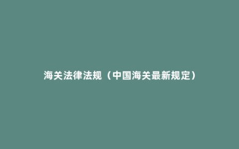 海关法律法规（中国海关最新规定）