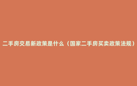 二手房交易新政策是什么（国家二手房买卖政策法规）