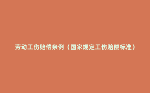 劳动工伤赔偿条例（国家规定工伤赔偿标准）