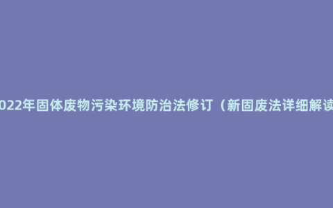 2022年固体废物污染环境防治法修订（新固废法详细解读）