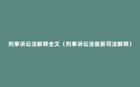 刑事诉讼法解释全文（刑事诉讼法最新司法解释）