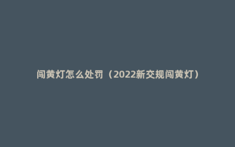 闯黄灯怎么处罚（2022新交规闯黄灯）