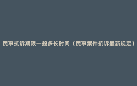 民事抗诉期限一般多长时间（民事案件抗诉最新规定）