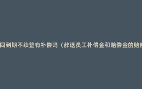 国企合同到期不续签有补偿吗（辞退员工补偿金和赔偿金的赔偿标准）