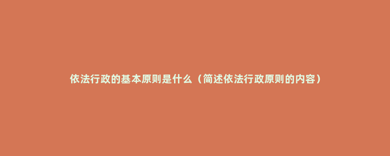 依法行政的基本原则是什么（简述依法行政原则的内容）