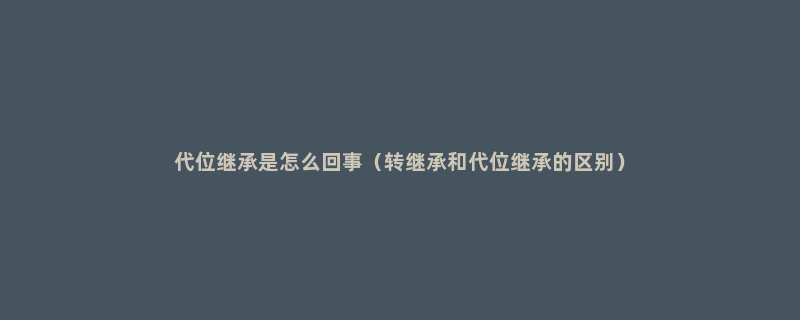 代位继承是怎么回事（转继承和代位继承的区别）