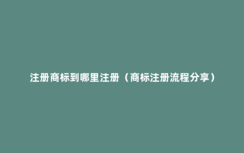 注册商标到哪里注册（商标注册流程分享）