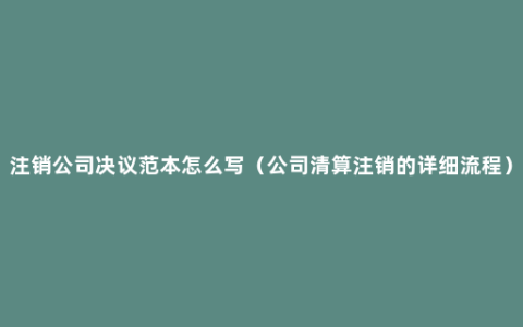 注销公司决议范本怎么写（公司清算注销的详细流程）