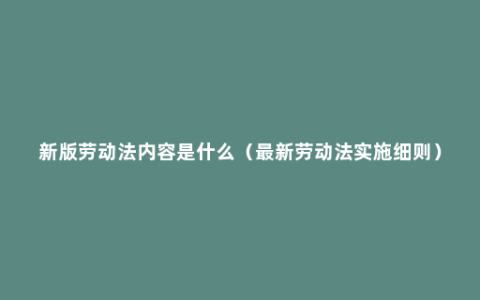 新版劳动法内容是什么（最新劳动法实施细则）