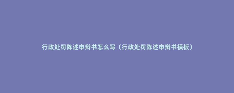 行政处罚陈述申辩书怎么写（行政处罚陈述申辩书模板）