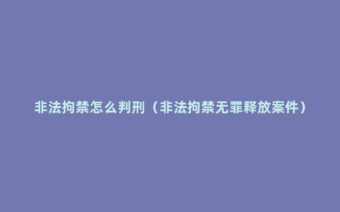 非法拘禁怎么判刑（非法拘禁无罪释放案件）