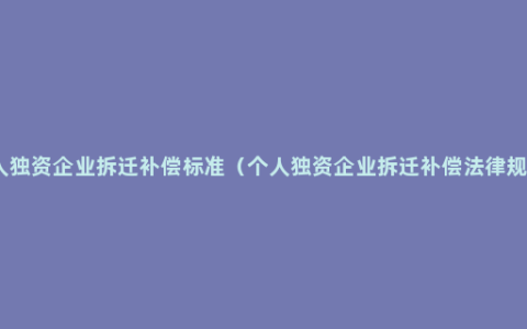 个人独资企业拆迁补偿标准（个人独资企业拆迁补偿法律规定）