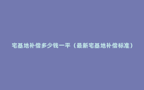 宅基地补偿多少钱一平（最新宅基地补偿标准）