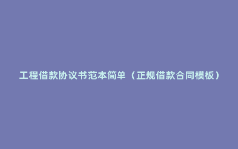 工程借款协议书范本简单（正规借款合同模板）