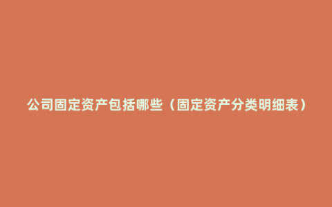 公司固定资产包括哪些（固定资产分类明细表）