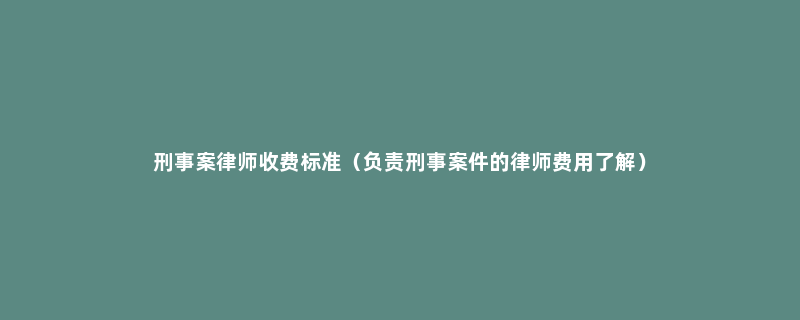 刑事案律师收费标准（负责刑事案件的律师费用了解）