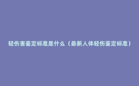 轻伤害鉴定标准是什么（最新人体轻伤鉴定标准）