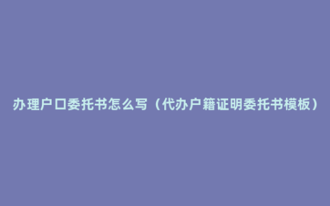 办理户口委托书怎么写（代办户籍证明委托书模板）