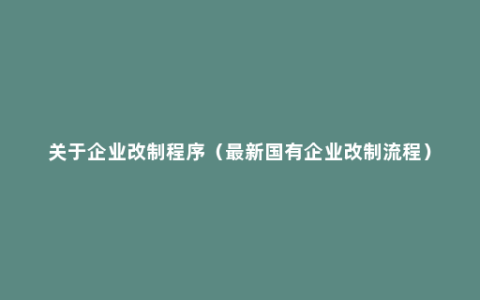 关于企业改制程序（最新国有企业改制流程）