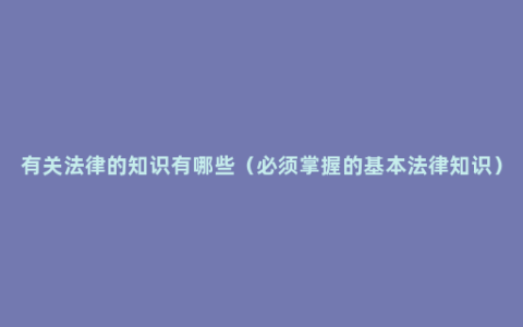 有关法律的知识有哪些（必须掌握的基本法律知识）