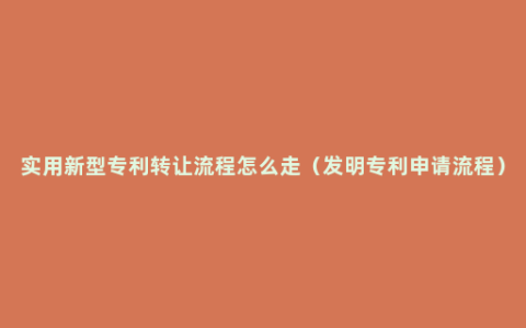 实用新型专利转让流程怎么走（发明专利申请流程）