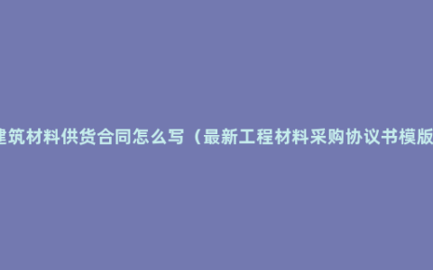 建筑材料供货合同怎么写（最新工程材料采购协议书模版）