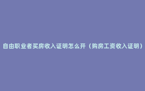 自由职业者买房收入证明怎么开（购房工资收入证明）