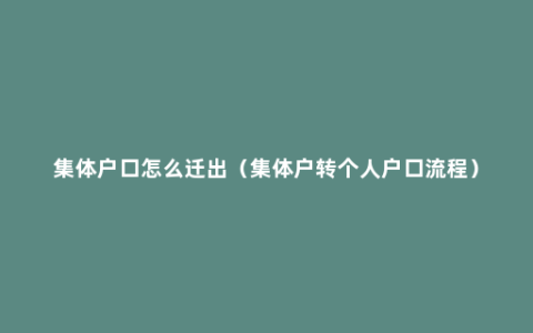 集体户口怎么迁出（集体户转个人户口流程）