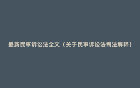 最新民事诉讼法全文（关于民事诉讼法司法解释）