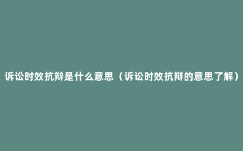 诉讼时效抗辩是什么意思（诉讼时效抗辩的意思了解）