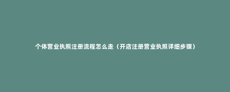 个体营业执照注册流程怎么走（开店注册营业执照详细步骤）