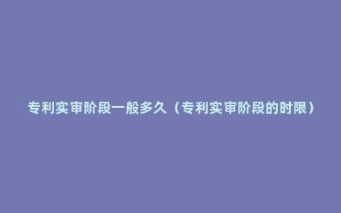 专利实审阶段一般多久（专利实审阶段的时限）