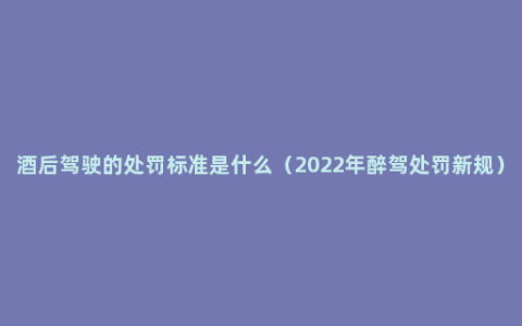 酒后驾驶的处罚标准是什么（2022年醉驾处罚新规）