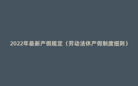 2022年最新产假规定（劳动法休产假制度细则）