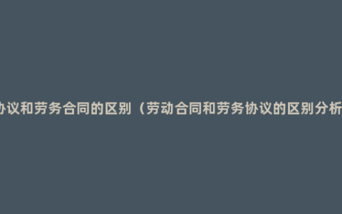 劳务协议和劳务合同的区别（劳动合同和劳务协议的区别分析详解）