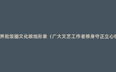 文艺界批饭圈文化娘炮形象（广大文艺工作者修身守正立心铸魂）