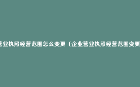 营业执照经营范围怎么变更（企业营业执照经营范围变更）