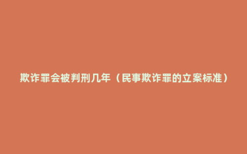 欺诈罪会被判刑几年（民事欺诈罪的立案标准）