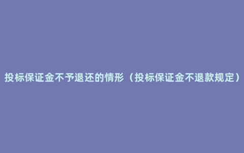 投标保证金不予退还的情形（投标保证金不退款规定）