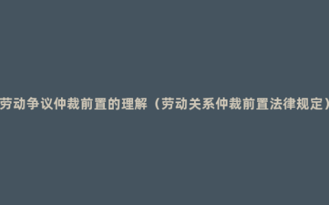 劳动争议仲裁前置的理解（劳动关系仲裁前置法律规定）