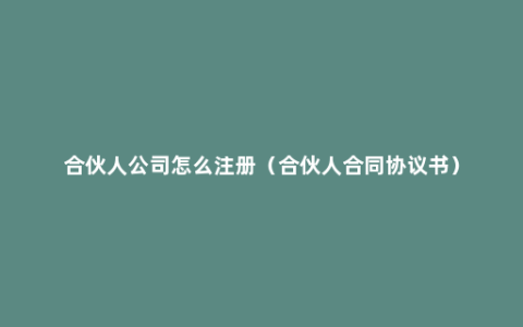 合伙人公司怎么注册（合伙人合同协议书）