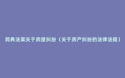 民典法案关于房屋纠纷（关于房产纠纷的法律法规）