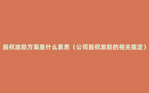 股权激励方案是什么意思（公司股权激励的相关规定）