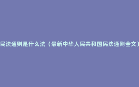 民法通则是什么法（最新中华人民共和国民法通则全文）