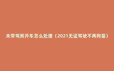 未带驾照开车怎么处理（2021无证驾驶不再拘留）