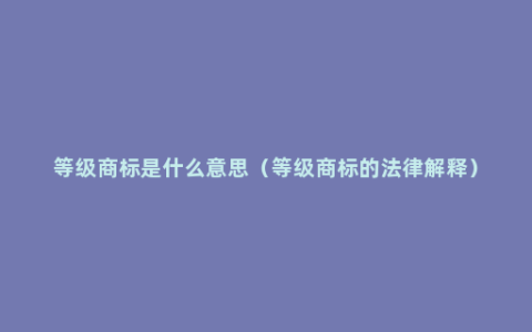 等级商标是什么意思（等级商标的法律解释）