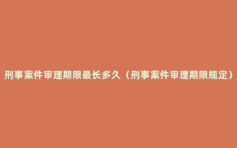 刑事案件审理期限最长多久（刑事案件审理期限规定）