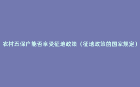 农村五保户能否享受征地政策（征地政策的国家规定）